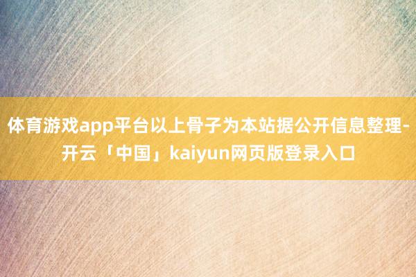 体育游戏app平台以上骨子为本站据公开信息整理-开云「中国」kaiyun网页版登录入口