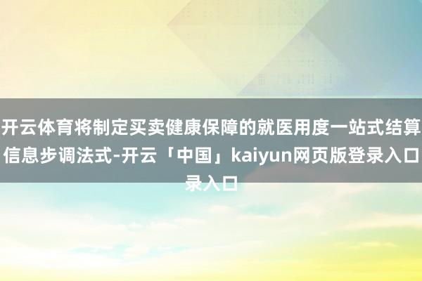 开云体育将制定买卖健康保障的就医用度一站式结算信息步调法式-开云「中国」kaiyun网页版登录入口