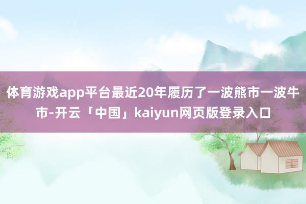 体育游戏app平台最近20年履历了一波熊市一波牛市-开云「中国」kaiyun网页版登录入口