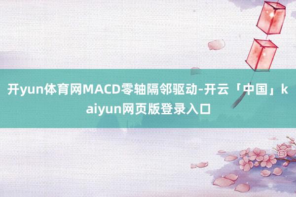 开yun体育网MACD零轴隔邻驱动-开云「中国」kaiyun网页版登录入口