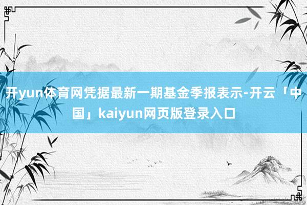 开yun体育网凭据最新一期基金季报表示-开云「中国」kaiyun网页版登录入口