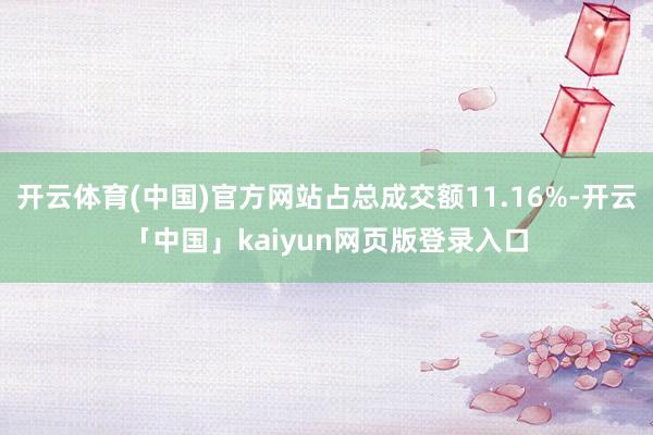 开云体育(中国)官方网站占总成交额11.16%-开云「中国」kaiyun网页版登录入口