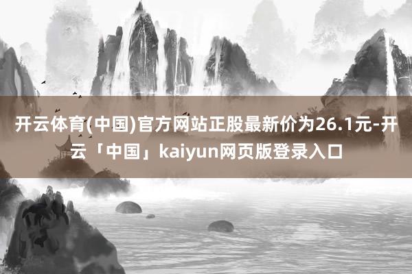 开云体育(中国)官方网站正股最新价为26.1元-开云「中国」kaiyun网页版登录入口