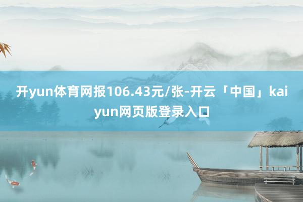 开yun体育网报106.43元/张-开云「中国」kaiyun网页版登录入口