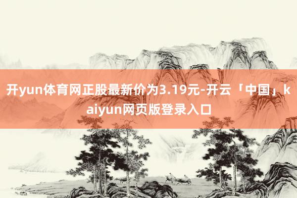 开yun体育网正股最新价为3.19元-开云「中国」kaiyun网页版登录入口