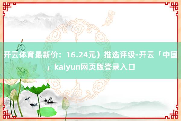 开云体育最新价：16.24元）推选评级-开云「中国」kaiyun网页版登录入口