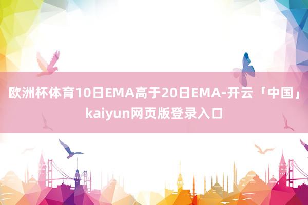 欧洲杯体育10日EMA高于20日EMA-开云「中国」kaiyun网页版登录入口