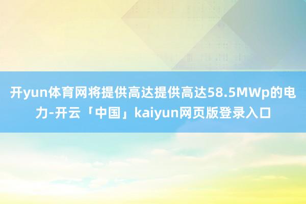 开yun体育网将提供高达提供高达58.5MWp的电力-开云「中国」kaiyun网页版登录入口