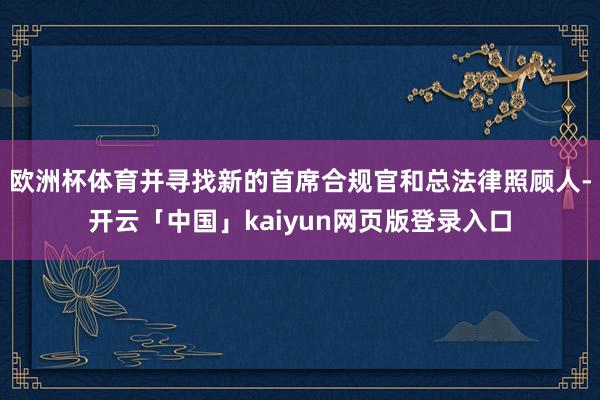 欧洲杯体育并寻找新的首席合规官和总法律照顾人-开云「中国」kaiyun网页版登录入口