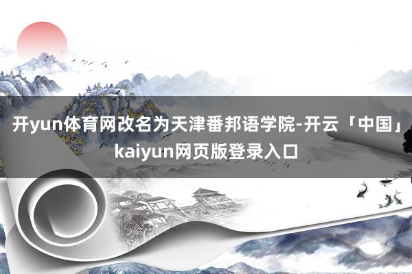 开yun体育网改名为天津番邦语学院-开云「中国」kaiyun网页版登录入口