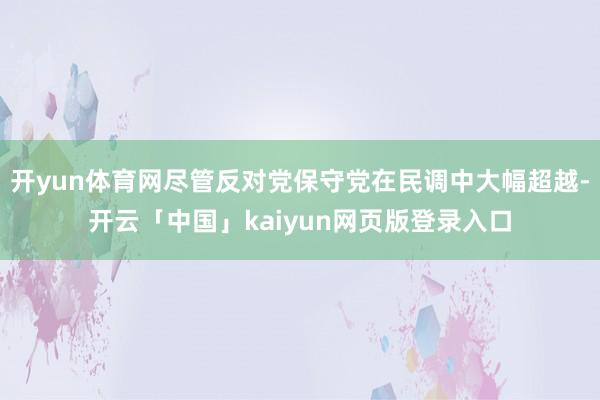 开yun体育网尽管反对党保守党在民调中大幅超越-开云「中国」kaiyun网页版登录入口