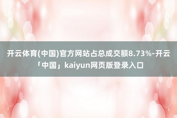 开云体育(中国)官方网站占总成交额8.73%-开云「中国」kaiyun网页版登录入口