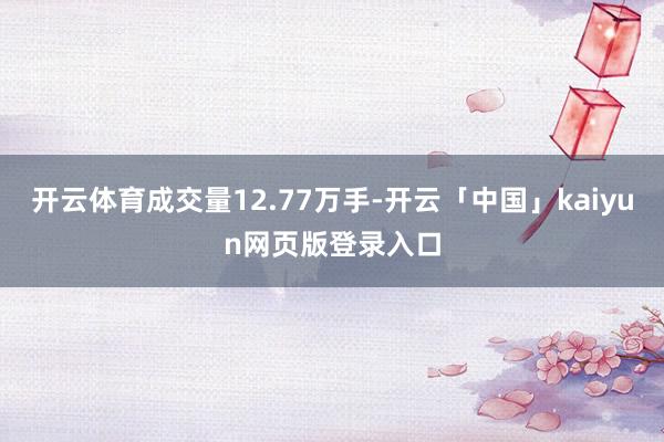 开云体育成交量12.77万手-开云「中国」kaiyun网页版登录入口