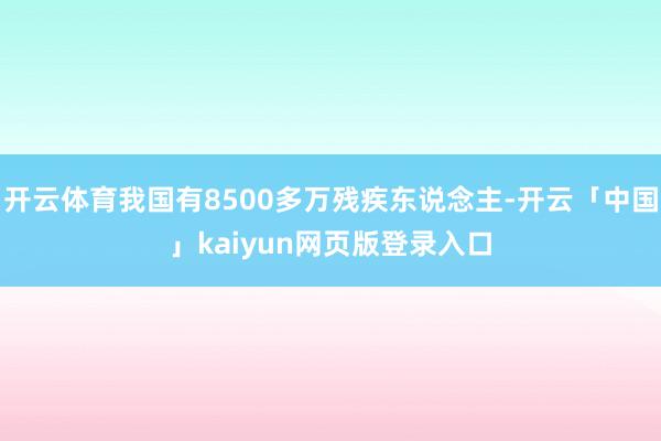 开云体育我国有8500多万残疾东说念主-开云「中国」kaiyun网页版登录入口