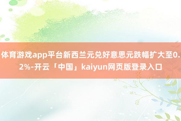 体育游戏app平台新西兰元兑好意思元跌幅扩大至0.2%-开云「中国」kaiyun网页版登录入口