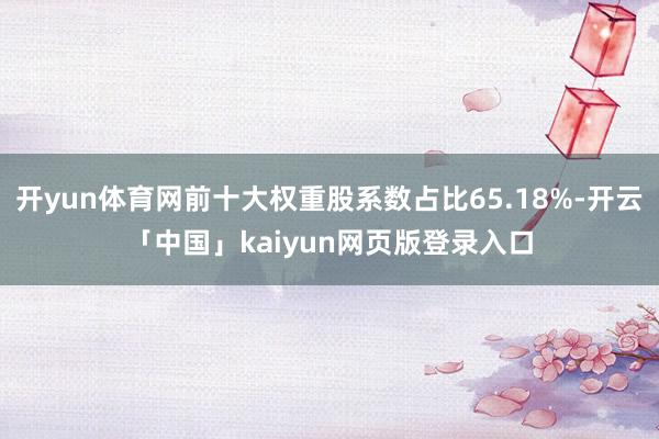 开yun体育网前十大权重股系数占比65.18%-开云「中国」kaiyun网页版登录入口