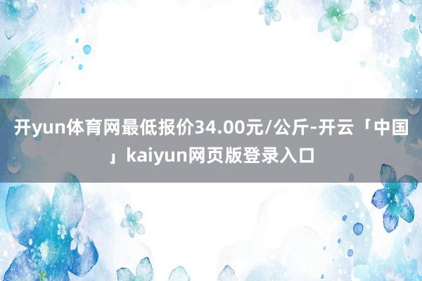 开yun体育网最低报价34.00元/公斤-开云「中国」kaiyun网页版登录入口