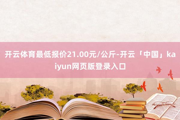 开云体育最低报价21.00元/公斤-开云「中国」kaiyun网页版登录入口