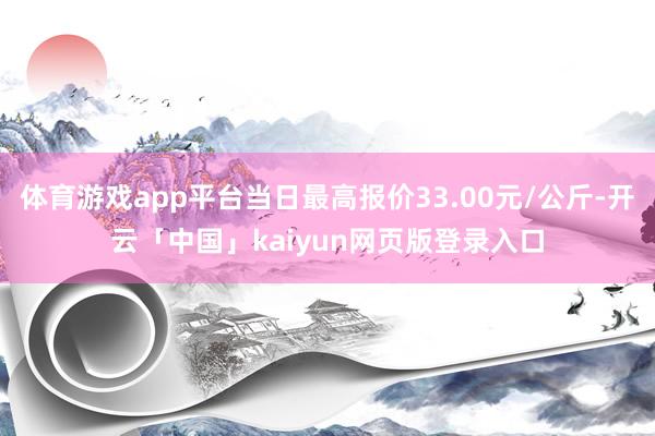 体育游戏app平台当日最高报价33.00元/公斤-开云「中国」kaiyun网页版登录入口