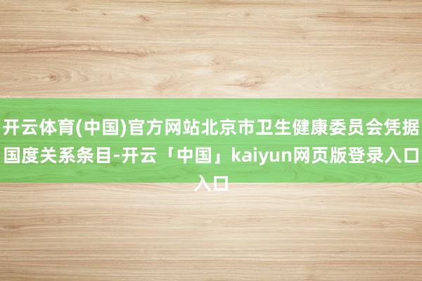 开云体育(中国)官方网站北京市卫生健康委员会凭据国度关系条目-开云「中国」kaiyun网页版登录入口