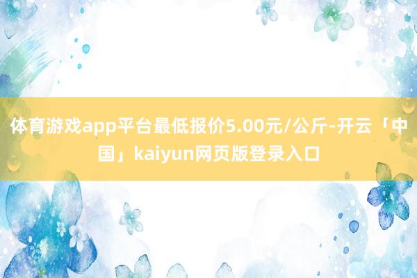 体育游戏app平台最低报价5.00元/公斤-开云「中国」kaiyun网页版登录入口