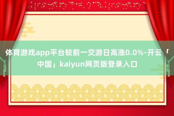 体育游戏app平台较前一交游日高涨0.0%-开云「中国」kaiyun网页版登录入口