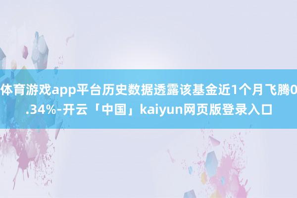 体育游戏app平台历史数据透露该基金近1个月飞腾0.34%-开云「中国」kaiyun网页版登录入口