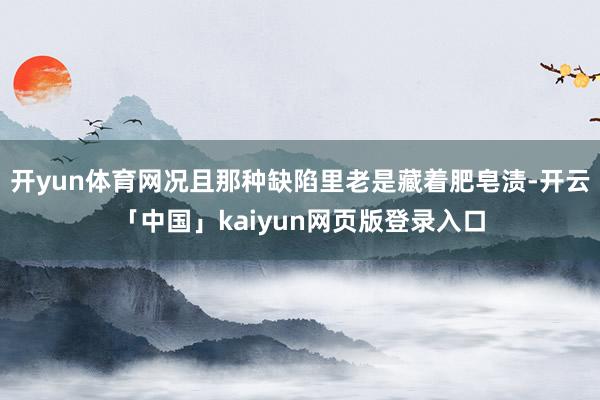 开yun体育网况且那种缺陷里老是藏着肥皂渍-开云「中国」kaiyun网页版登录入口