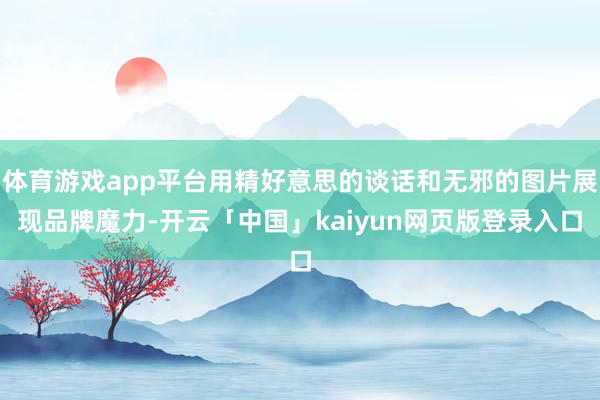 体育游戏app平台用精好意思的谈话和无邪的图片展现品牌魔力-开云「中国」kaiyun网页版登录入口