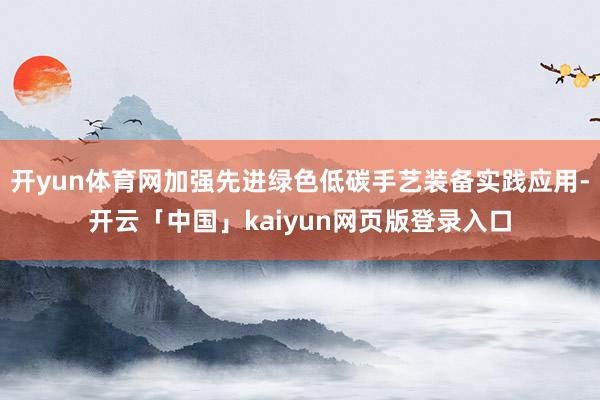 开yun体育网加强先进绿色低碳手艺装备实践应用-开云「中国」kaiyun网页版登录入口