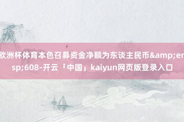 欧洲杯体育本色召募资金净额为东谈主民币&ensp;608-开云「中国」kaiyun网页版登录入口