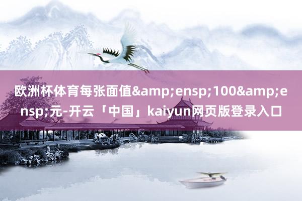 欧洲杯体育每张面值&ensp;100&ensp;元-开云「中国」kaiyun网页版登录入口