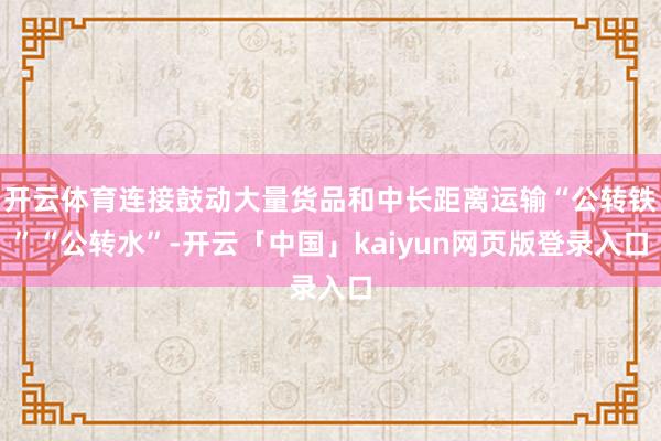 开云体育连接鼓动大量货品和中长距离运输“公转铁”“公转水”-开云「中国」kaiyun网页版登录入口