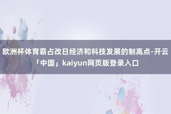 欧洲杯体育霸占改日经济和科技发展的制高点-开云「中国」kaiyun网页版登录入口